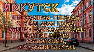 Иркутск. Прогулка по городу 3 мая 2025 года. Проедем по улицам Байкальская, плотина ГЭС, Безбокова.