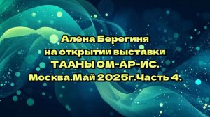 Часть 4.Алёна Берегиня на открытии выставки ТААНЫ ОМ-АР-ИС в Москве, в мае 2025г.