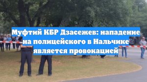 Муфтий КБР Дзасежев: нападение на полицейского в Нальчике является провокацией