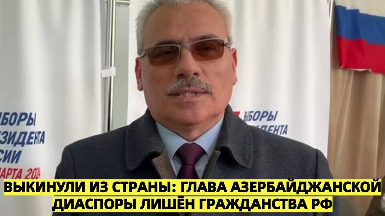 Россия лишила главу азербайджанской диаспоры в Подмосковье гражданства РФ