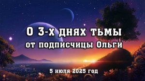 О 3-х днях тьмы от подписчицы Ольги (5 июля 2025 год)