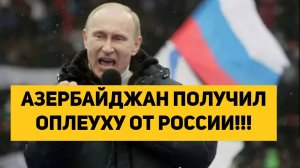 АЗЕРБАЙДЖАН ПОЛУЧИЛ ОПЛЕУХУ ОТ РОССИИ!!!