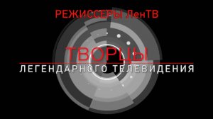 К годовщине  ЛенТВ - Творцы Легендарного ТВ, 1 выпуск "Режиссеры ЛенТВ"