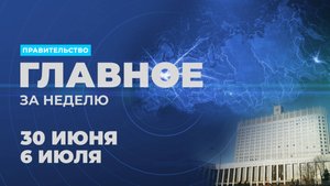 Работа Правительства. Главные события и решения недели – в дайджесте