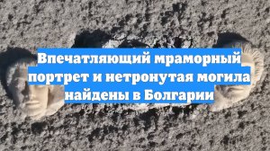 Впечатляющий мраморный портрет и нетронутая могила найдены в Болгарии