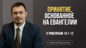 Принятие, основанное на Евангелии | Римлянам 14:1-12 | Алексей Прокопенко