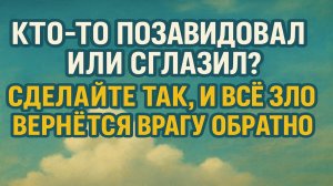 Кто-то позавидовал или сглазил? Сделайте так, и всё зло вернётся врагу обратно! Сильный заговор