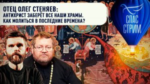 Отец Олег Стеняев: Антихрист заберёт отнимет все наши храмы. Как молиться в последние времена?