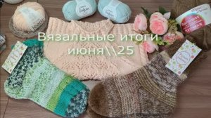 Носочки, летний топ. Итоги вязания за июнь-2025.