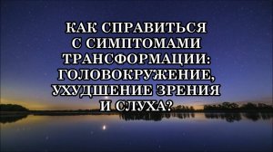 КАК СПРАВИТЬСЯ С СИМПТОМАМИ ТРАНСФОРМАЦИИ: ГОЛОВОКРУЖЕНИЕ, УХУДШЕНИЕ ЗРЕНИЯ И СЛУХА?
