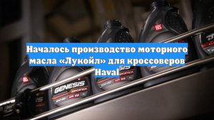 Началось производство моторного масла «Лукойл» для кроссоверов Haval