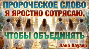 ПРОРОЧЕСКОЕ СЛОВО: Я ЯРОСТНО СОТРЯСАЮ, ЧТОБЫ ОБЪЕДИНЯТЬ. Лана Ваузер