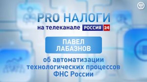Павел Лабазнов об автоматизации технологических процессов ФНС России