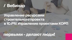 Управление ресурсами строительного проекта в 1С:PM Управление проектами КОРП | Запись вебинара