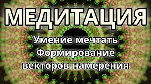 Умение мечтать. Формирование векторов намерения. Трансформационная Медитация.