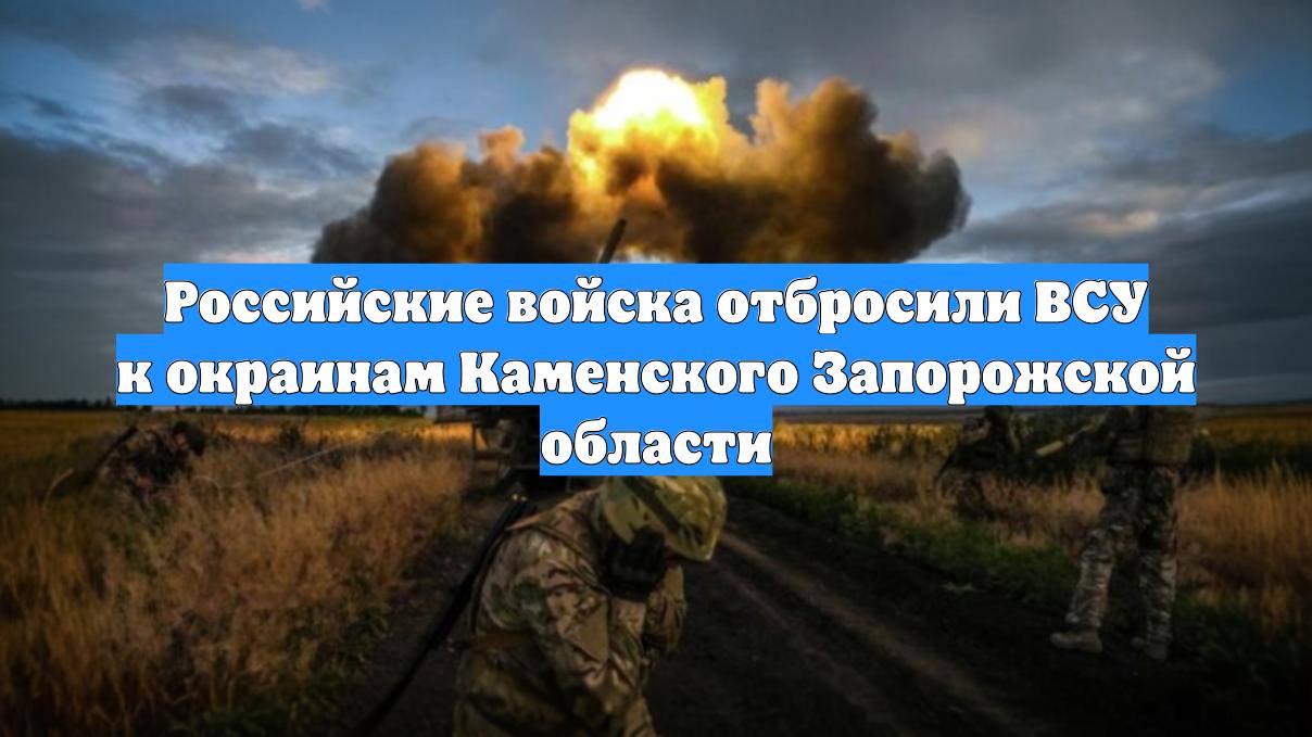 Российские войска отбросили ВСУ к окраинам Каменского Запорожской области