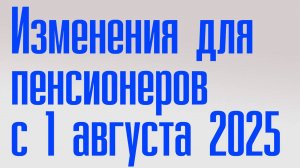 Изменения для Пенсионеров с 1 августа 2025 повышение пенсии