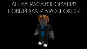 АЛЬКАТРАСА ВЗЛОМАЛИ? НОВЫЙ ХАКЕР В РОБЛОКСЕ?