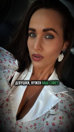 ДЕВУШКИ, НУЖЕН ВАШ СОВЕТ!