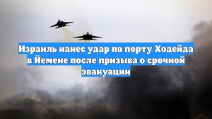 Израиль нанес удар по порту Ходейда в Йемене после призыва о срочной эвакуации