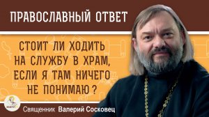 Стоит ли ходить на службу в храм, если я там ничего не понимаю?  Священник Валерий Сосковец