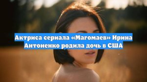 Актриса сериала «Магомаев» Ирина Антоненко родила дочь в США