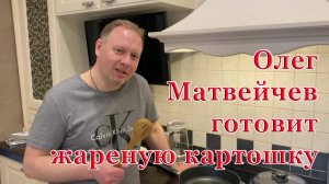 Олег Матвейчев готовит жареную картошку