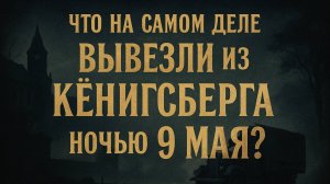 Что на самом деле вывезли из Кёнигсберга ночью 9 мая? Свидетель СПИСАН как сумасшедший!