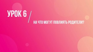 Урок 6. На что могут повлиять родители?