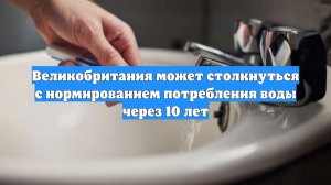 Великобритания может столкнуться с нормированием потребления воды через 10 лет