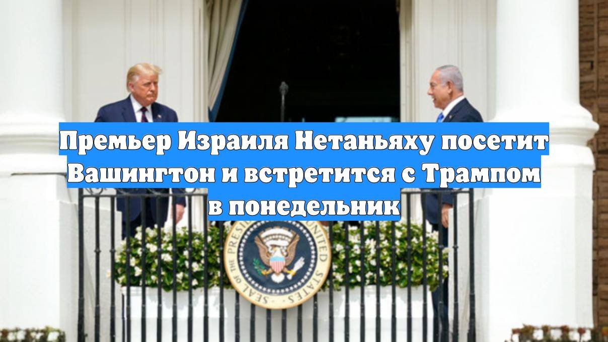Премьер Израиля Нетаньяху посетит Вашингтон и встретится с Трампом в понедельник