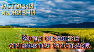 Истории из жизни - Когда отчаяние становится счастьем... НОВИНКА