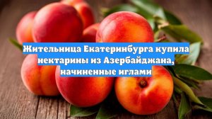 Жительница Екатеринбурга купила нектарины из Азербайджана, начиненные иглами