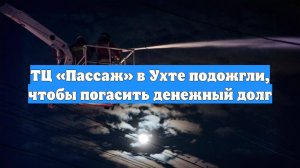 ТЦ «Пассаж» в Ухте подожгли, чтобы погасить денежный долг
