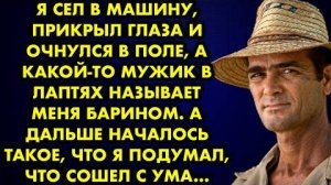 Я сел в машину, прикрыл глаза и очнулся в поле, а какой-то мужик в лаптях называет барином. А дальше