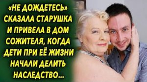-Не дождетесь, - сказала старушка и привела в дом сожителя, когда дети при её жизни начали делить...