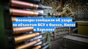 Военкоры сообщили об ударе по объектам ВСУ в Одессе, Киеве и Харькове