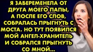 Я забеременела от друга моего папы, а после его слов собралась прыгнуть с моста. Но тут появился...