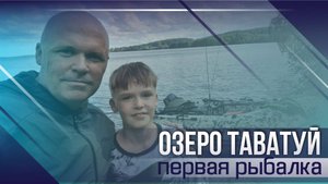 ОЗЕРО ТАВАТУЙ. Первая рыбалка и первый улов Германа.