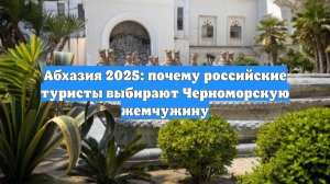 Абхазия 2025: почему российские туристы выбирают Черноморскую жемчужину