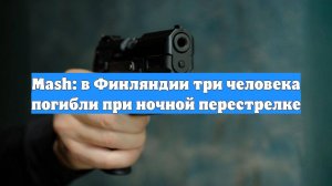 Mash: в Финляндии три человека погибли при ночной перестрелке