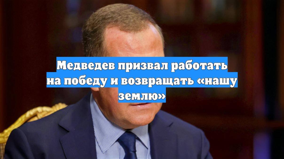 Медведев призвал работать на победу и возвращать «нашу землю»
