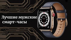 Лучшие мужские смарт-часы в 2025 году | Какие умные часы купить мужчине?