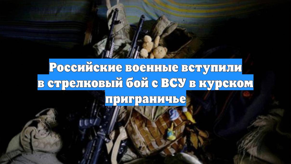 Российские военные вступили в стрелковый бой с ВСУ в курском приграничье