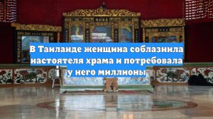В Таиланде женщина соблазнила настоятеля храма и потребовала у него миллионы