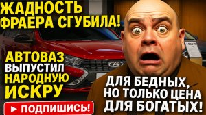 Жадность ФРАЕРА СГУБИЛА! Автоваз выпустил народную но дорогую ИСкру