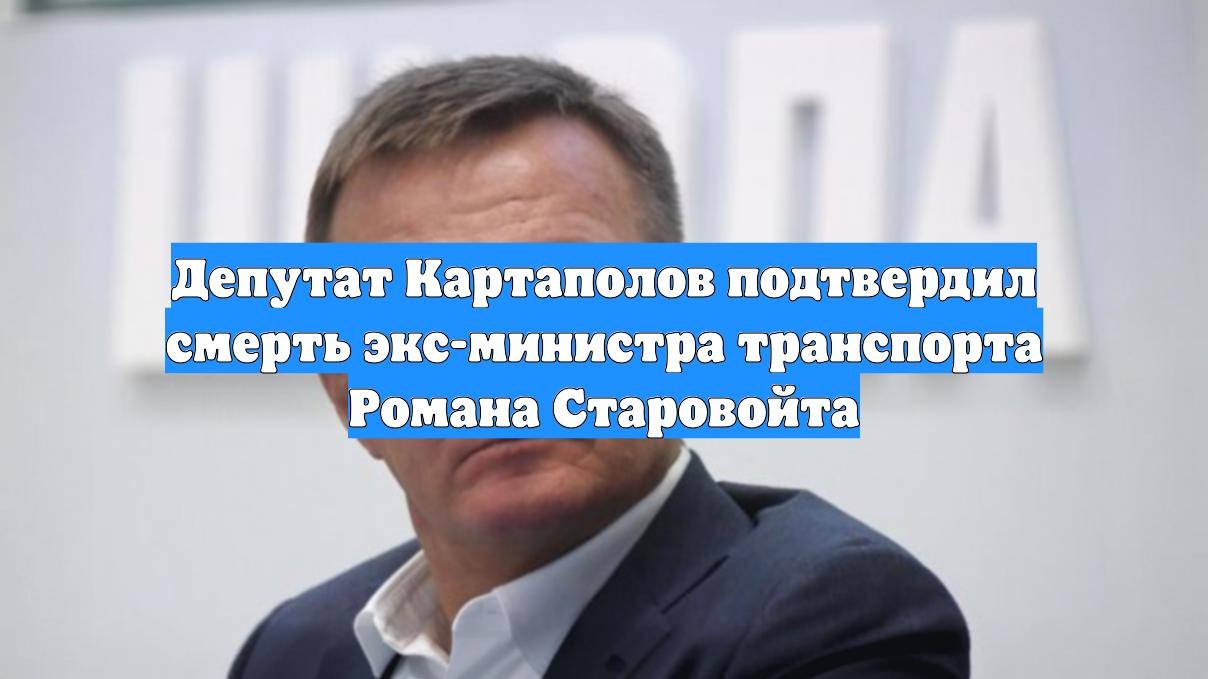 Депутат Картаполов подтвердил смерть экс-министра транспорта Романа Старовойта