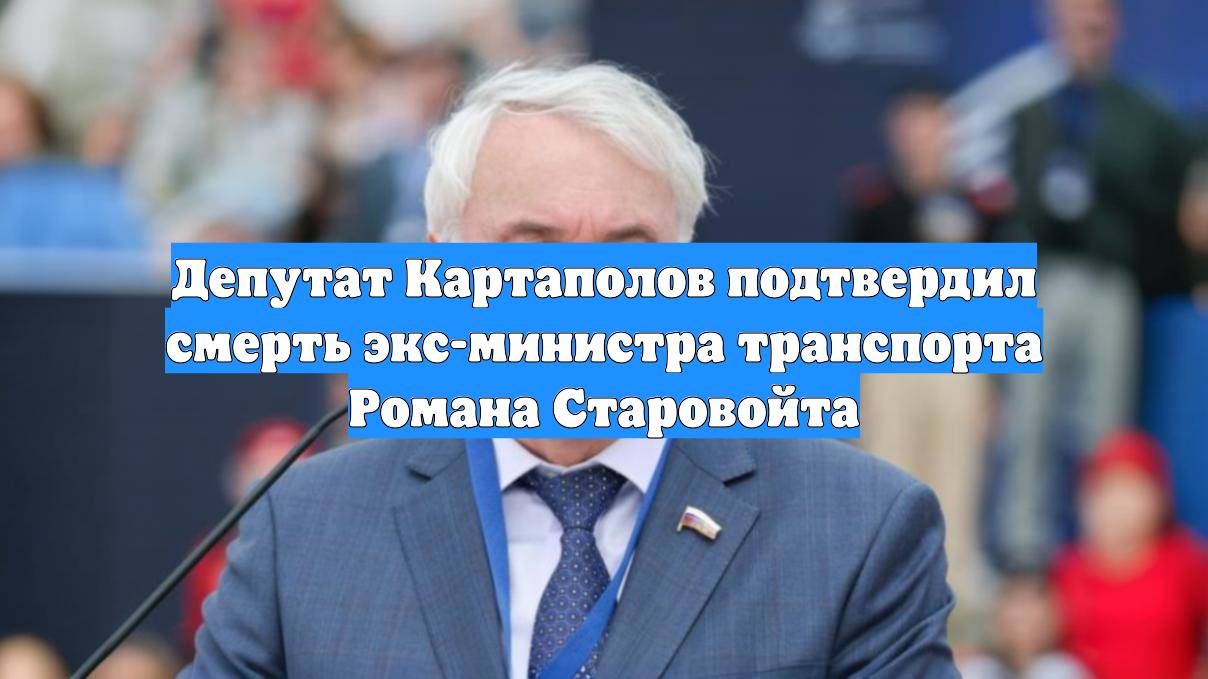 Депутат Картаполов подтвердил смерть экс-министра транспорта Романа Старовойта