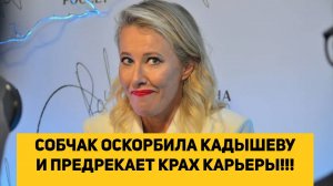 СОБЧАК ОСКОРБИЛА КАДЫШЕВУ И ПРЕДРЕКАЕТ КРАХ КАРЬЕРЫ!!!