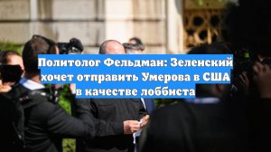 Политолог Фельдман: Зеленский хочет отправить Умерова в США в качестве лоббиста